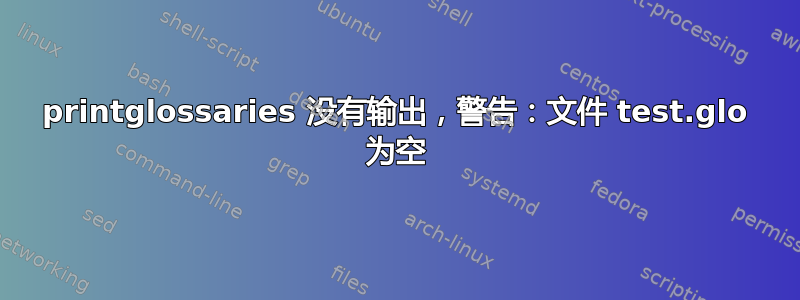 printglossaries 没有输出，警告：文件 test.glo 为空