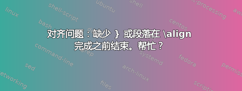 对齐问题：缺少 } 或段落在 \align 完成之前结束。帮忙？