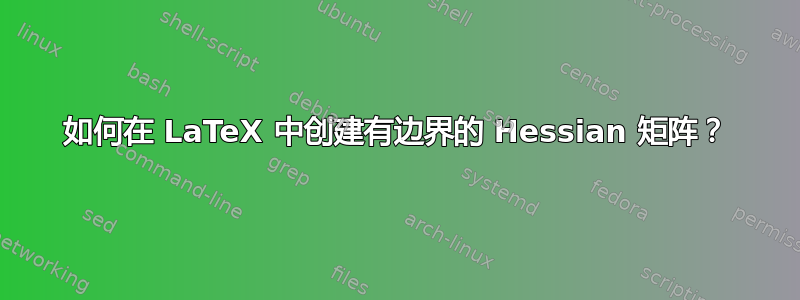 如何在 LaTeX 中创建有边界的 Hessian 矩阵？