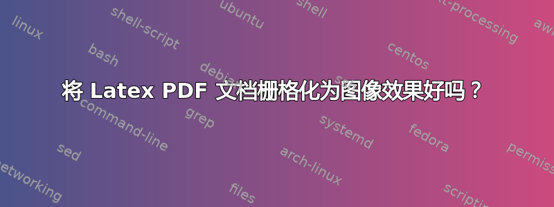 将 Latex PDF 文档栅格化为图像效果好吗？