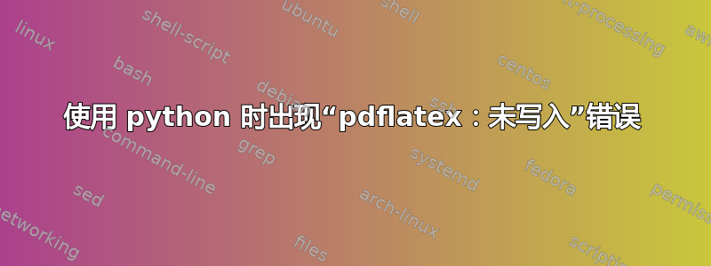 使用 python 时出现“pdflatex：未写入”错误