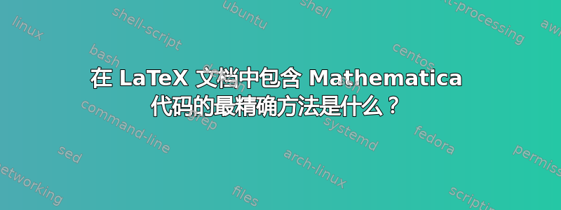 在 LaTeX 文档中包含 Mathematica 代码的最精确方法是什么？