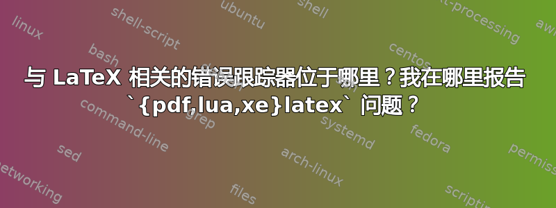 与 LaTeX 相关的错误跟踪器位于哪里？我在哪里报告 `{pdf,lua,xe}latex` 问题？