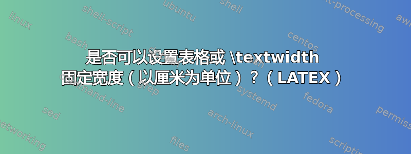 是否可以设置表格或 \textwidth 固定宽度（以厘米为单位）？（LATEX）