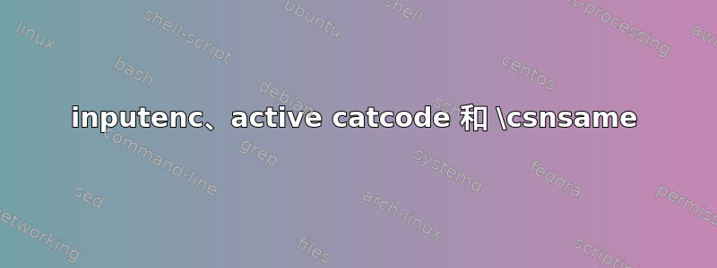 inputenc、active catcode 和 \csnsame