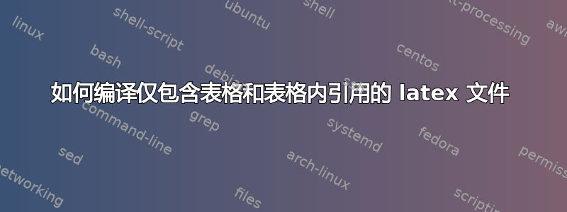 如何编译仅包含表格和表格内引用的 latex 文件