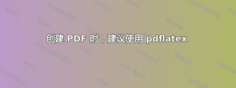 创建 PDF 时，建议使用 pdflatex