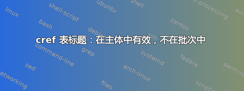 cref 表标题：在主体中有效，不在批次中