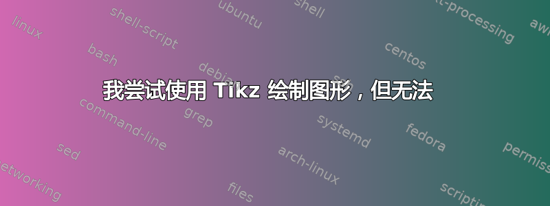 我尝试使用 Tikz 绘制图形，但无法 