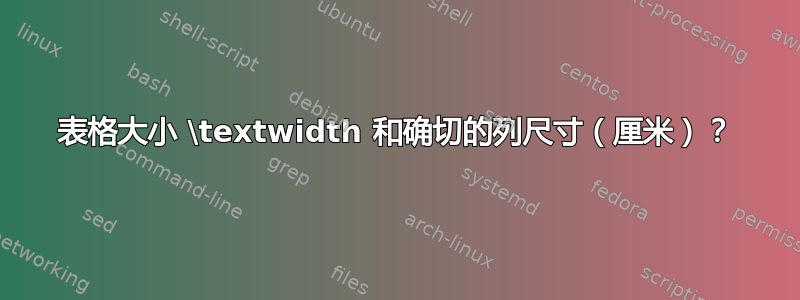 表格大小 \textwidth 和确切的列尺寸（厘米）？