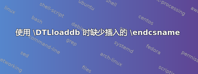 使用 \DTLloaddb 时缺少插入的 \endcsname