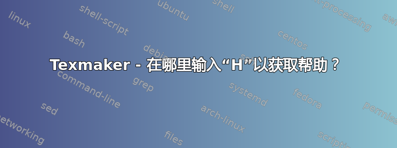 Texmaker - 在哪里输入“H”以获取帮助？