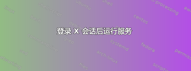 登录 X 会话后运行服务