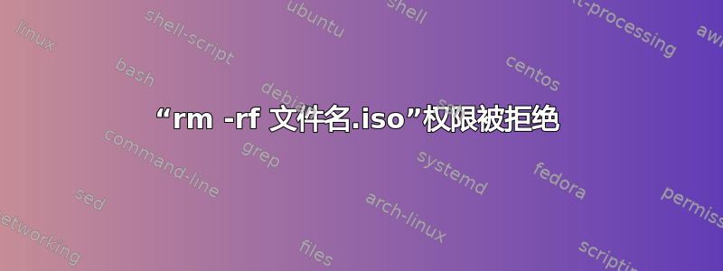 “rm -rf 文件名.iso”权限被拒绝