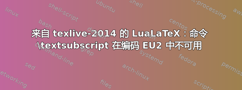 来自 texlive-2014 的 LuaLaTeX：命令 \textsubscript 在编码 EU2 中不可用