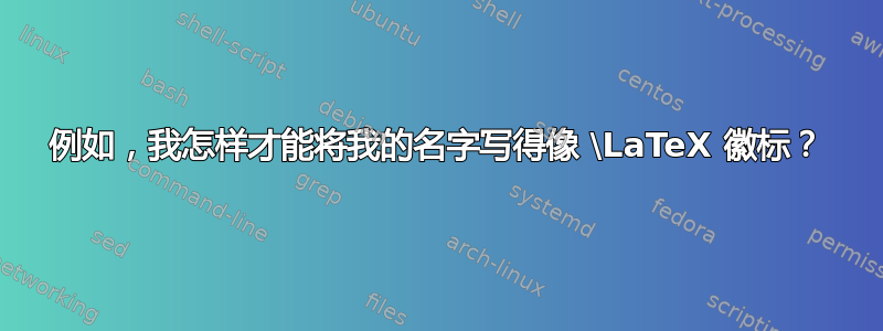 例如，我怎样才能将我的名字写得像 \LaTeX 徽标？