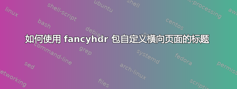 如何使用 fancyhdr 包自定义横向页面的标题