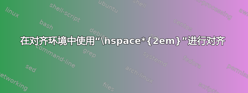 在对齐环境中使用“\hspace*{2em}”进行对齐