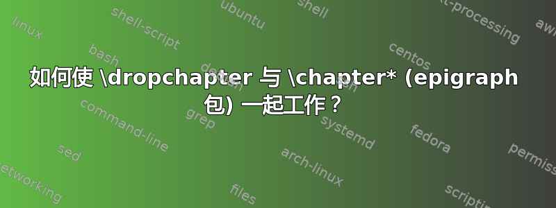 如何使 \dropchapter 与 \chapter* (epigraph 包) 一起工作？