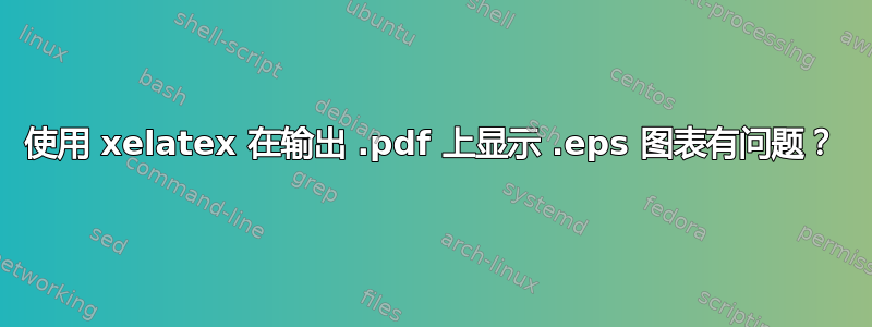 使用 xelatex 在输出 .pdf 上显示 .eps 图表有问题？