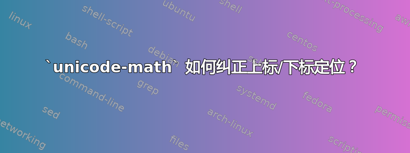 `unicode-math` 如何纠正上标/下标定位？