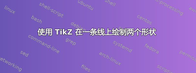 使用 TikZ 在一条线上绘制两个形状