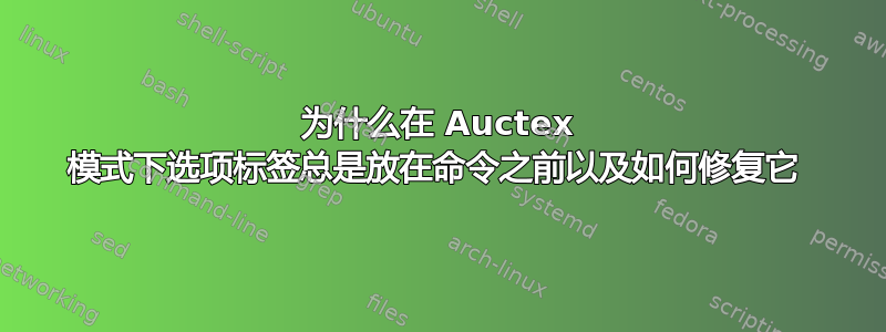 为什么在 Auctex 模式下选项标签总是放在命令之前以及如何修复它 