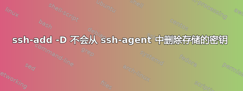 ssh-add -D 不会从 ssh-agent 中删除存储的密钥