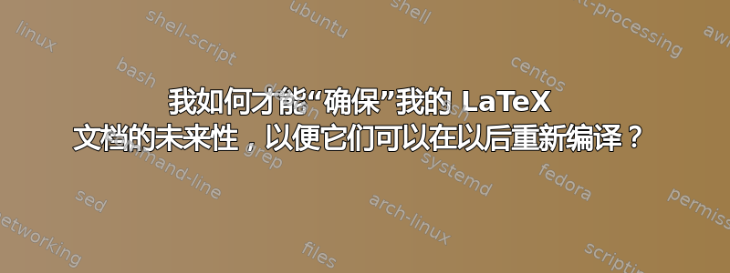 我如何才能“确保”我的 LaTeX 文档的未来性，以便它们可以在以后重新编译？