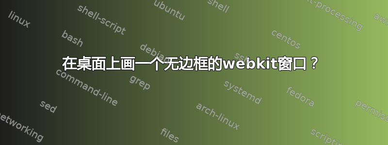 在桌面上画一个无边框的webkit窗口？