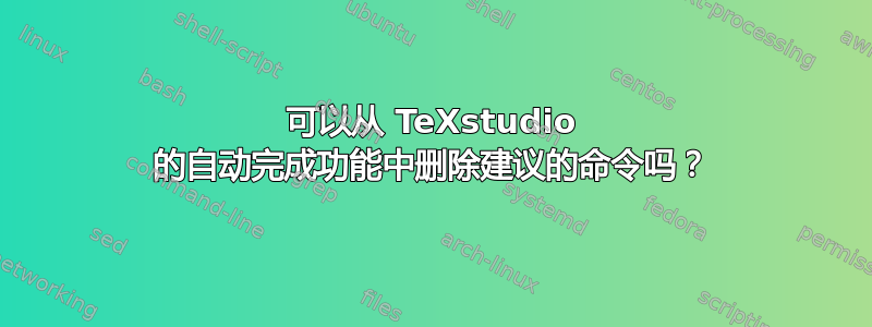 可以从 TeXstudio 的自动完成功能中删除建议的命令吗？