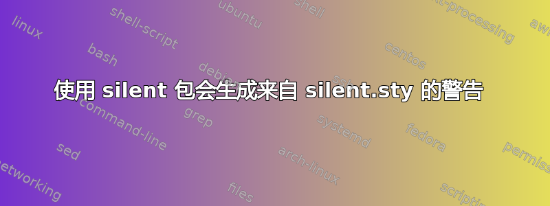 使用 silent 包会生成来自 silent.sty 的警告 