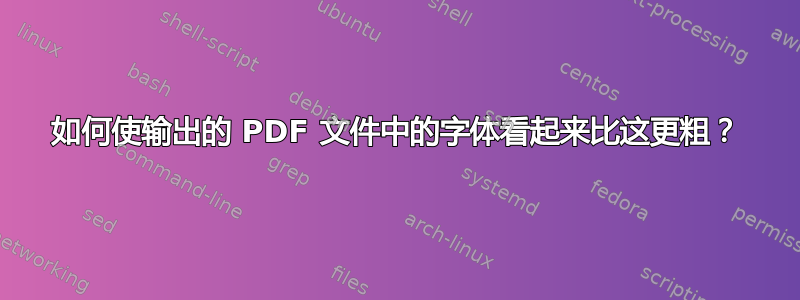 如何使输出的 PDF 文件中的字体看起来比这更粗？