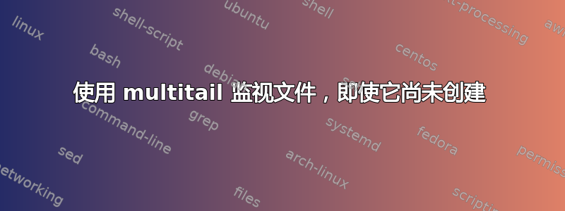 使用 multitail 监视文件，即使它尚未创建