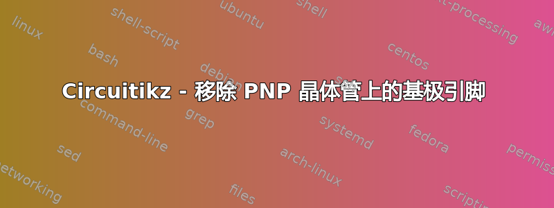 Circuitikz - 移除 PNP 晶体管上的基极引脚