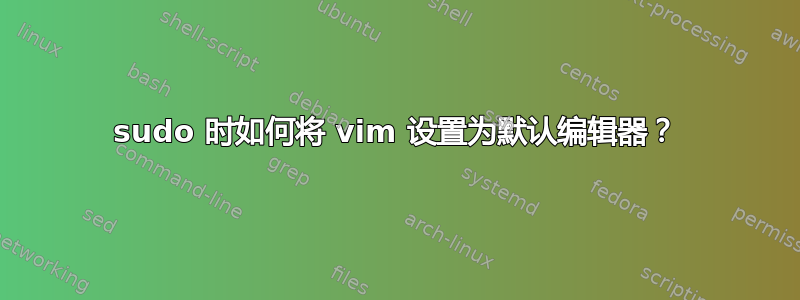 sudo 时如何将 vim 设置为默认编辑器？