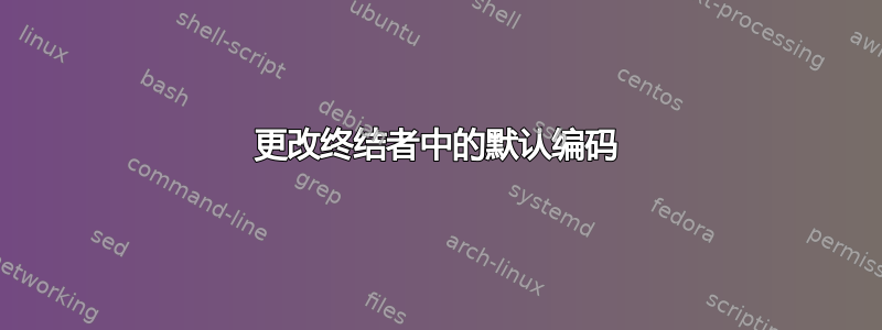 更改终结者中的默认编码