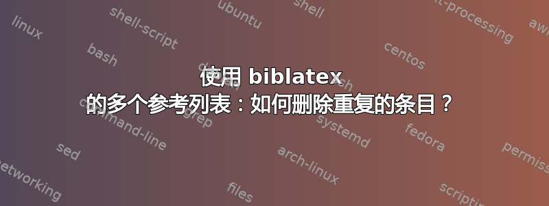 使用 biblatex 的多个参考列表：如何删除重复的条目？