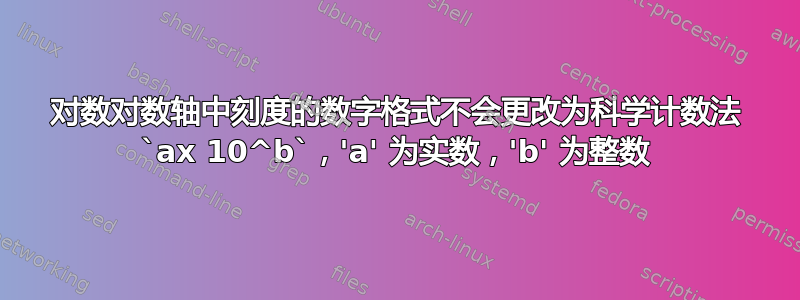 对数对数轴中刻度的数字格式不会更改为科学计数法 `ax 10^b`，'a' 为实数，'b' 为整数