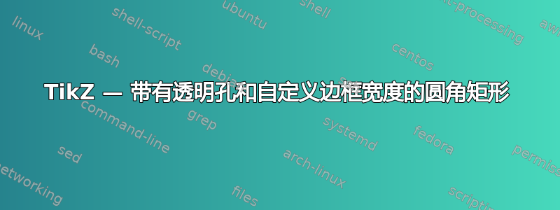 TikZ — 带有透明孔和自定义边框宽度的圆角矩形