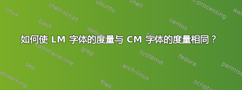 如何使 LM 字体的度量与 CM 字体的度量相同？