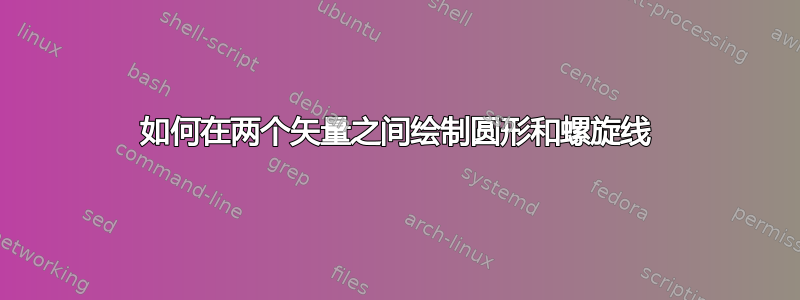 如何在两个矢量之间绘制圆形和螺旋线