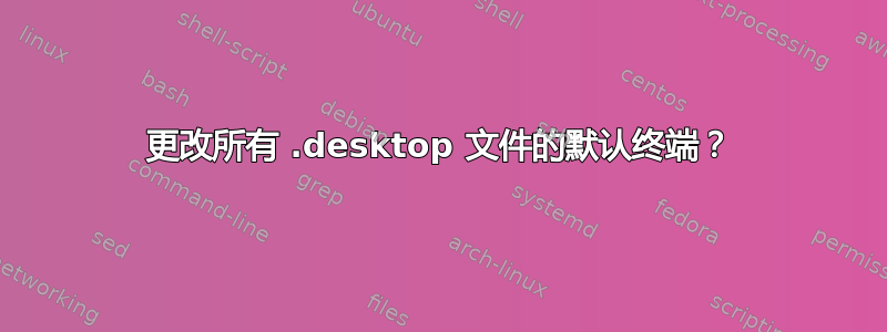 更改所有 .desktop 文件的默认终端？