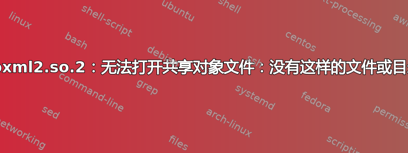 libxml2.so.2：无法打开共享对象文件：没有这样的文件或目录