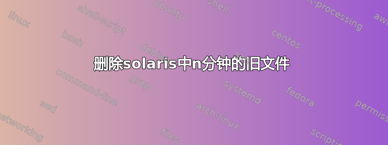 删除solaris中n分钟的旧文件