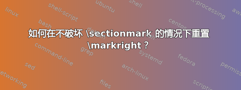 如何在不破坏 \sectionmark 的情况下重置 \markright？