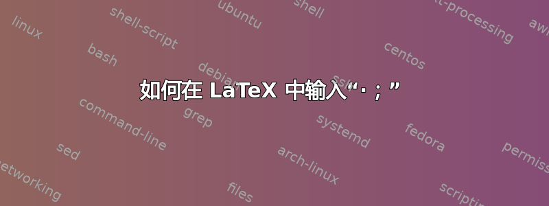 如何在 LaTeX 中输入“·；”