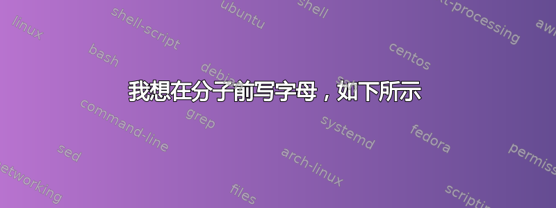 我想在分子前写字母，如下所示