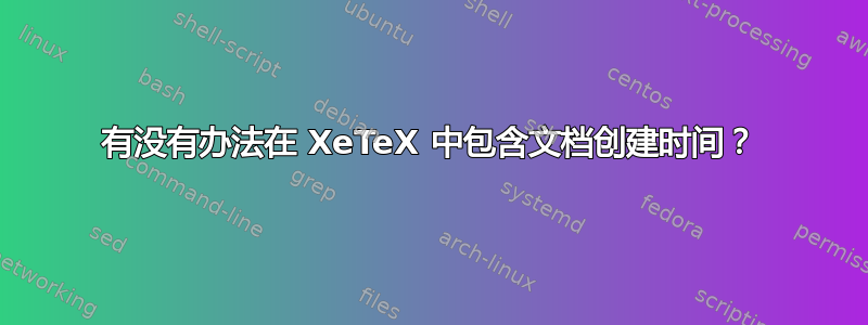 有没有办法在 XeTeX 中包含文档创建时间？