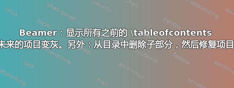 Beamer：显示所有之前的 \tableofcontents 项目，并将未来的项目变灰。另外：从目录中删除子部分，然后修复项目之间的距离